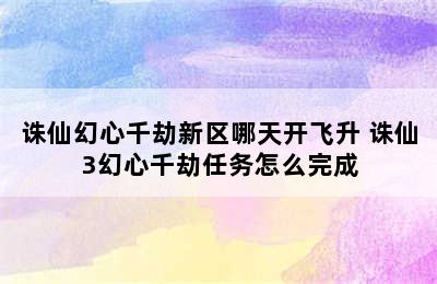 诛仙幻心千劫新区哪天开飞升 诛仙3幻心千劫任务怎么完成